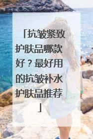 抗皱紧致护肤品哪款好？最好用的抗皱补水护肤品推荐