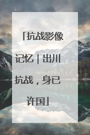 抗战影像记忆｜出川抗战，身已许国