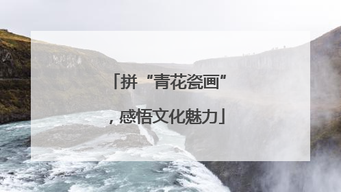 拼“青花瓷画”，感悟文化魅力