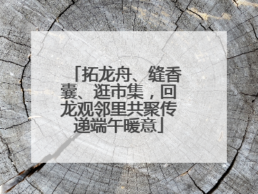 拓龙舟、缝香囊、逛市集，回龙观邻里共聚传递端午暖意