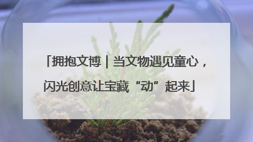 拥抱文博｜当文物遇见童心，闪光创意让宝藏“动”起来