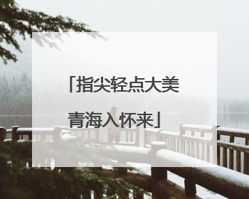 指尖轻点大美青海入怀来