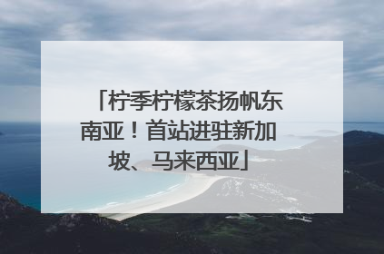 柠季柠檬茶扬帆东南亚！首站进驻新加坡、马来西亚