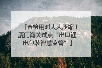 查检用时大大压缩！厦门海关试点“出口锂电包装智慧监管”