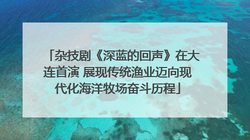 杂技剧《深蓝的回声》在大连首演 展现传统渔业迈向现代化海洋牧场奋斗历程