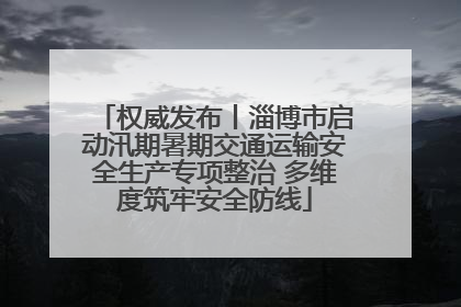 权威发布丨淄博市启动汛期暑期交通运输安全生产专项整治 多维度筑牢安全防线
