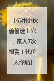 杭州小伙偷偷迷上它，家人7次报警！代价太惨痛