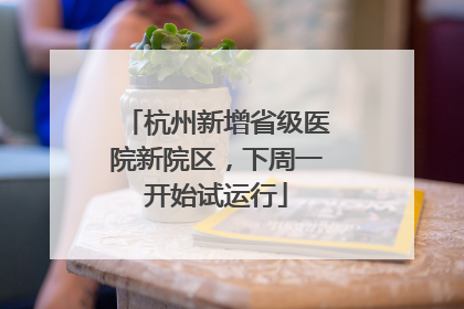 杭州新增省级医院新院区，下周一开始试运行