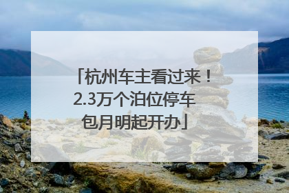 杭州车主看过来！2.3万个泊位停车包月明起开办