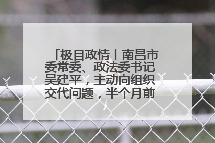 极目政情丨南昌市委常委、政法委书记吴建平，主动向组织交代问题，半个月前还在出席会议