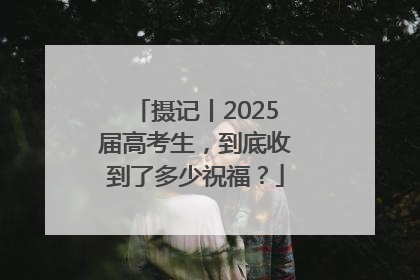 摄记丨2025届高考生，到底收到了多少祝福？