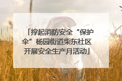 撑起消防安全“保护伞”杨园街道柴东社区开展安全生产月活动