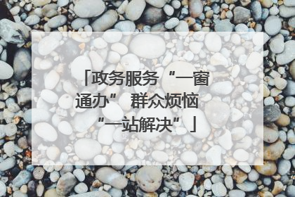 政务服务“一窗通办” 群众烦恼“一站解决”