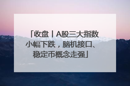 收盘丨A股三大指数小幅下跌，脑机接口、稳定币概念走强