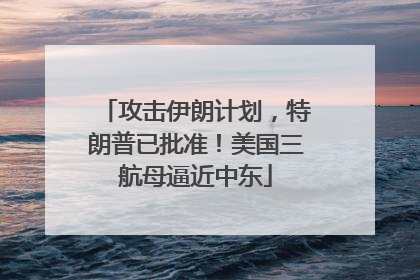 攻击伊朗计划，特朗普已批准！美国三航母逼近中东