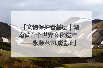 文物保护看基层｜湖南省首个世界文化遗产——永顺老司城遗址