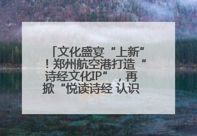 文化盛宴“上新”！郑州航空港打造“诗经文化IP”，再掀“悦读诗经 认识家乡路”活动热潮