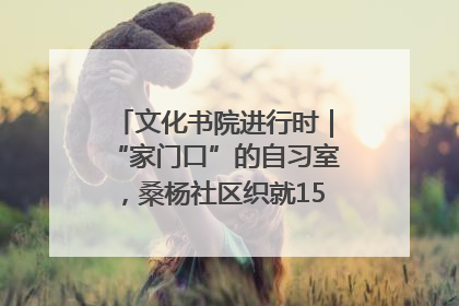 文化书院进行时｜“家门口”的自习室，桑杨社区织就15分钟学习生活圈