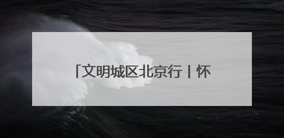 文明城区北京行丨怀柔创城“绣花功”：街巷焕彩、乡村兴业