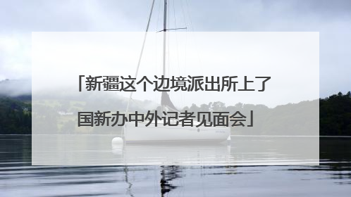 新疆这个边境派出所上了国新办中外记者见面会