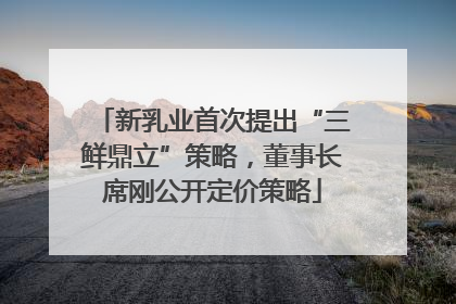 新乳业首次提出“三鲜鼎立”策略，董事长席刚公开定价策略