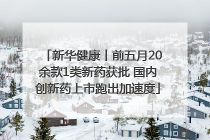 新华健康丨前五月20余款1类新药获批 国内创新药上市跑出加速度