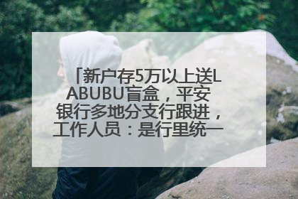 新户存5万以上送LABUBU盲盒，平安银行多地分支行跟进，工作人员：是行里统一的，进货渠道不清楚
