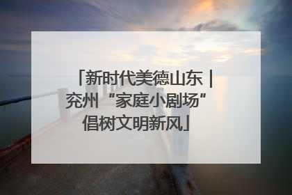 新时代美德山东｜兖州“家庭小剧场”倡树文明新风