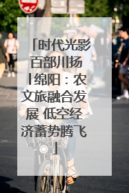时代光影 百部川扬│绵阳：农文旅融合发展 低空经济蓄势腾飞
