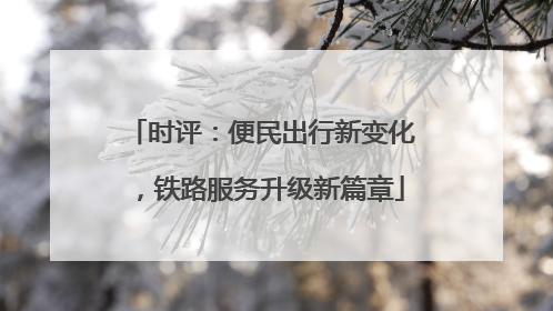 时评：便民出行新变化，铁路服务升级新篇章