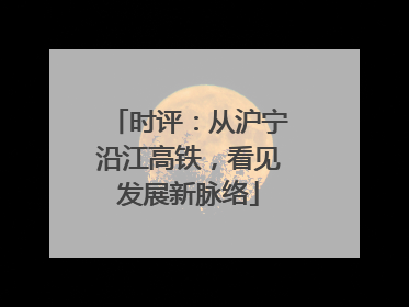 时评：从沪宁沿江高铁，看见发展新脉络