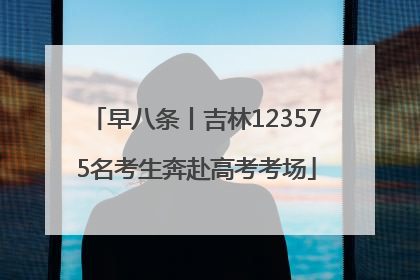 早八条丨吉林123575名考生奔赴高考考场