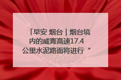 早安 烟台｜烟台境内的威青高速17.4公里水泥路面将进行“白改黑”改造