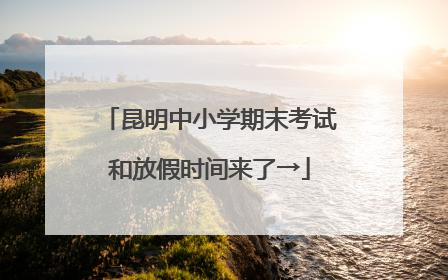昆明中小学期末考试和放假时间来了→