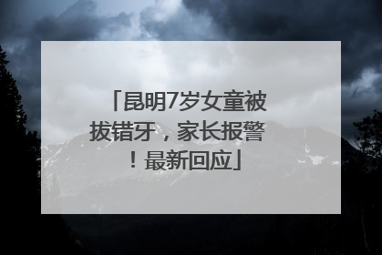 昆明7岁女童被拔错牙，家长报警！最新回应