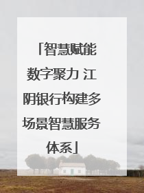 智慧赋能 数字聚力 江阴银行构建多场景智慧服务体系