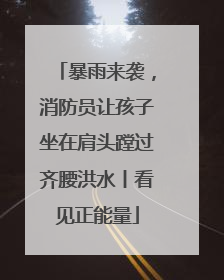 暴雨来袭，消防员让孩子坐在肩头蹚过齐腰洪水丨看见正能量