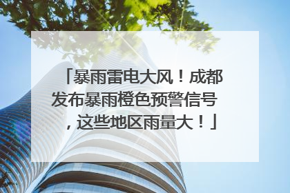 暴雨雷电大风！成都发布暴雨橙色预警信号，这些地区雨量大！