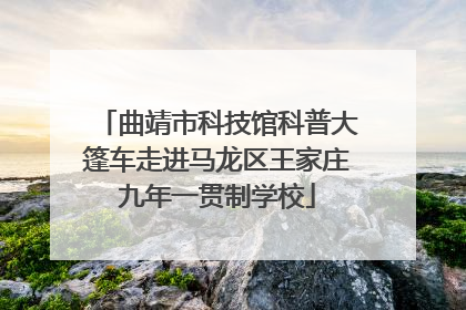 曲靖市科技馆科普大篷车走进马龙区王家庄九年一贯制学校