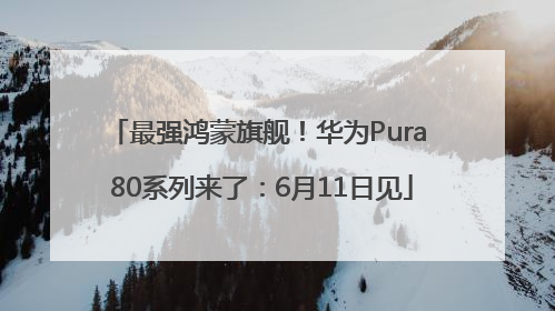 最强鸿蒙旗舰！华为Pura 80系列来了：6月11日见