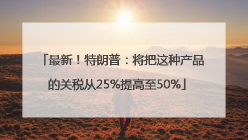 最新！特朗普：将把这种产品的关税从25%提高至50%