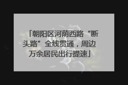 朝阳区河荫西路“断头路”全线贯通，周边万余居民出行提速