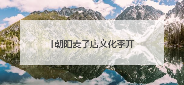 朝阳麦子店文化季开幕，中外居民联欢