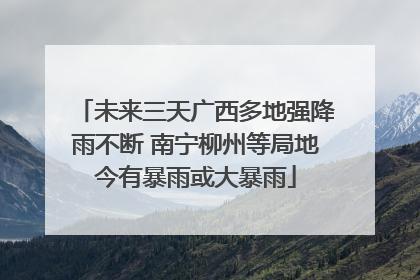 未来三天广西多地强降雨不断 南宁柳州等局地今有暴雨或大暴雨