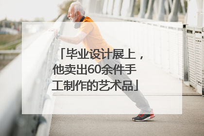 毕业设计展上，他卖出60余件手工制作的艺术品