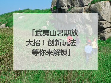 武夷山暑期放大招！创新玩法等你来解锁