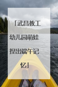 武昌教工幼儿园萌娃捏出端午记忆