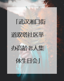 武汉湘口街道双塔社区举办高龄老人集体生日会
