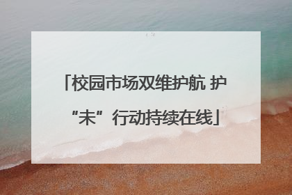 校园市场双维护航 护“未”行动持续在线