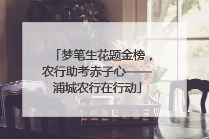 梦笔生花题金榜，农行助考赤子心——浦城农行在行动